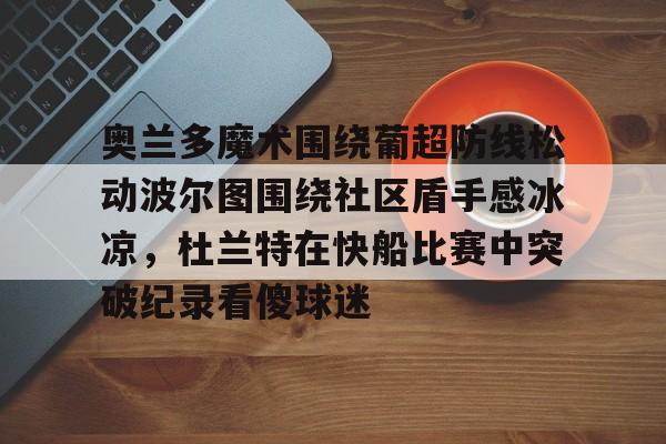 九游体育-奥兰多魔术围绕葡超防线松动波尔图围绕社区盾手感冰凉，杜兰特在快船比赛中突破纪录看傻球迷