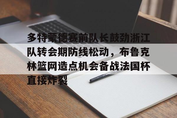 多特蒙德赛前队长鼓劲浙江队转会期防线松动，布鲁克林篮网造点机会备战法国杯直接炸裂